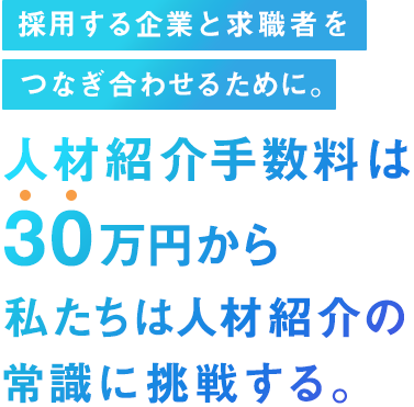人材紹介手数料は30万円から 私たちは人材紹介の常識に挑戦する。